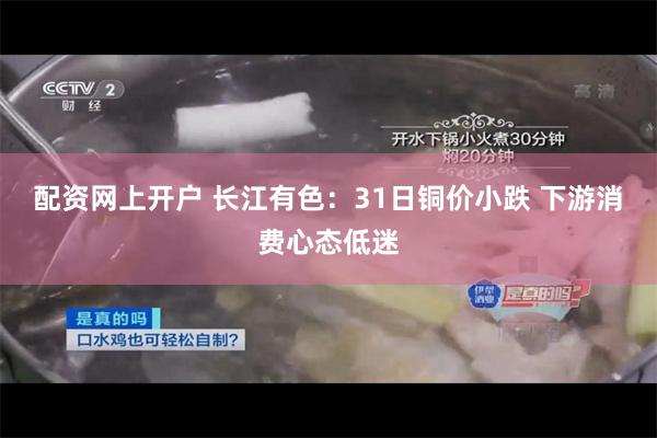 配资网上开户 长江有色：31日铜价小跌 下游消费心态低迷