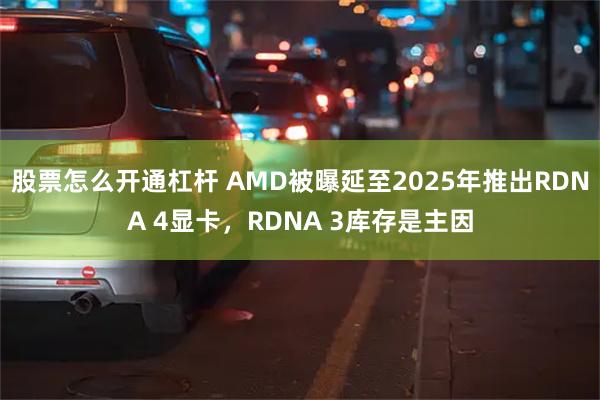 股票怎么开通杠杆 AMD被曝延至2025年推出RDNA 4显卡，RDNA 3库存是主因