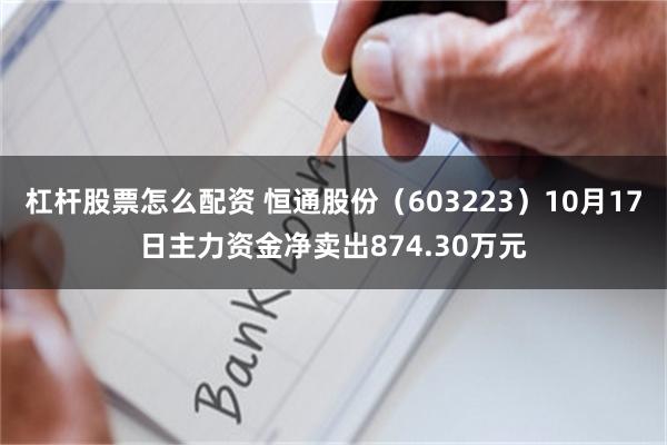 杠杆股票怎么配资 恒通股份（603223）10月17日主力资金净卖出874.30万元