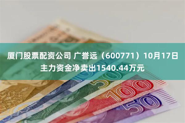 厦门股票配资公司 广誉远（600771）10月17日主力资金净卖出1540.44万元