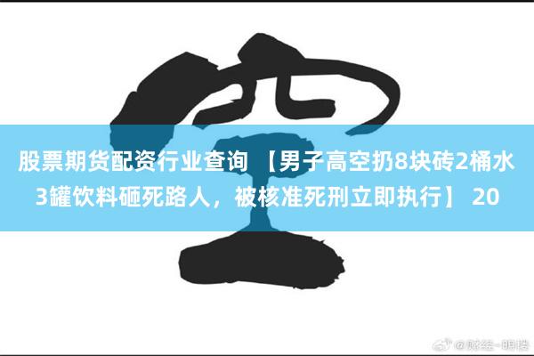 股票期货配资行业查询 【男子高空扔8块砖2桶水3罐饮料砸死路人，被核准死刑立即执行】 20