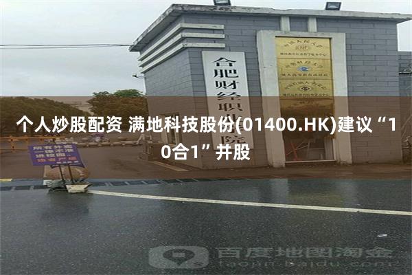 个人炒股配资 满地科技股份(01400.HK)建议“10合1”并股