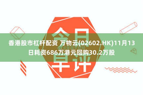 香港股市杠杆配资 万物云(02602.HK)11月13日耗资686万港元回购30.2万股