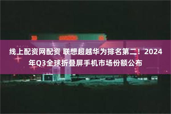 线上配资网配资 联想超越华为排名第二！2024年Q3全球折叠屏手机市场份额公布