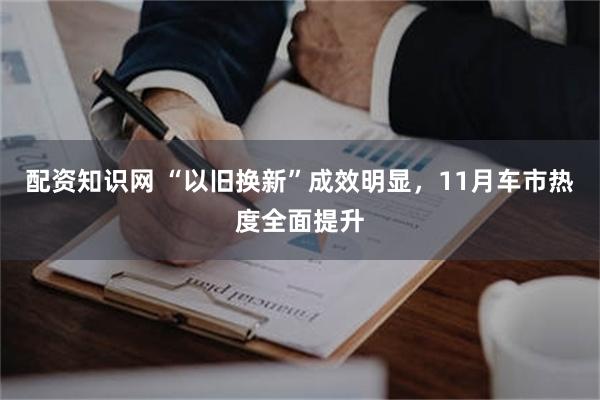 配资知识网 “以旧换新”成效明显，11月车市热度全面提升