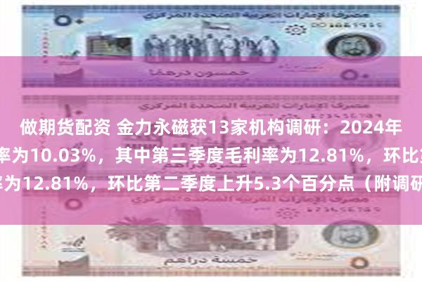 做期货配资 金力永磁获13家机构调研：2024年前三季度，公司毛利率为10.03%，其中第三季度毛利率为12.81%，环比第二季度上升5.3个百分点（附调研问答）