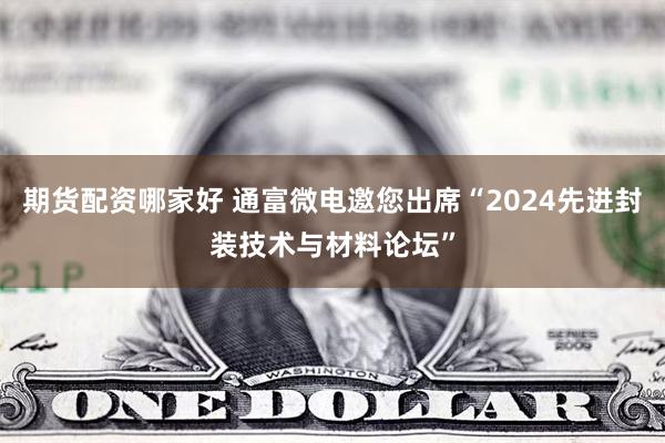 期货配资哪家好 通富微电邀您出席“2024先进封装技术与材料论坛”