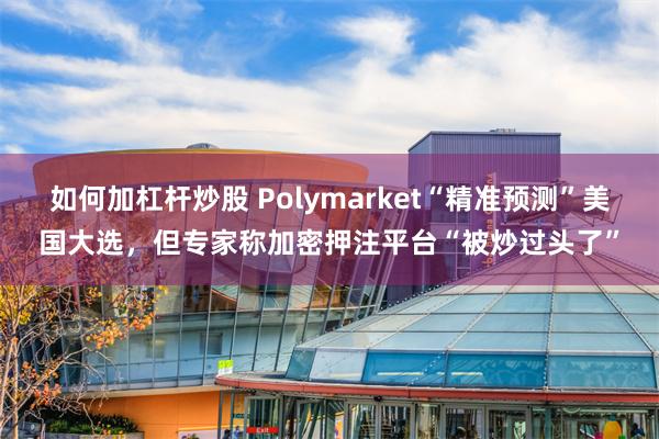 如何加杠杆炒股 Polymarket“精准预测”美国大选，但专家称加密押注平台“被炒过头了”