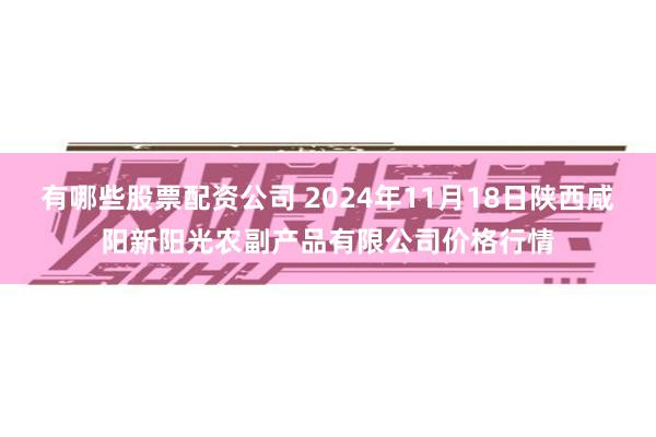 有哪些股票配资公司 2024年11月18日陕西咸阳新阳光农副产品有限公司价格行情