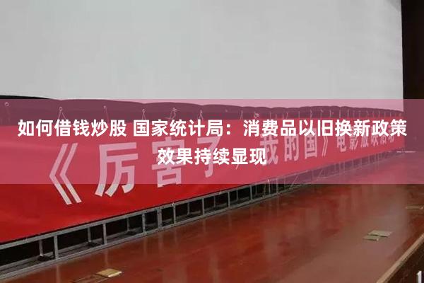 如何借钱炒股 国家统计局：消费品以旧换新政策效果持续显现