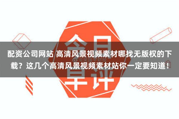 配资公司网站 高清风景视频素材哪找无版权的下载？这几个高清风景视频素材站你一定要知道！