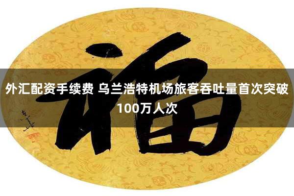 外汇配资手续费 乌兰浩特机场旅客吞吐量首次突破100万人次