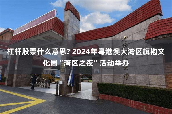 杠杆股票什么意思? 2024年粤港澳大湾区旗袍文化周“湾区之夜”活动举办