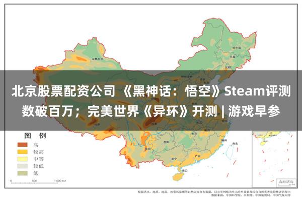 北京股票配资公司 《黑神话：悟空》Steam评测数破百万；完美世界《异环》开测 | 游戏早参