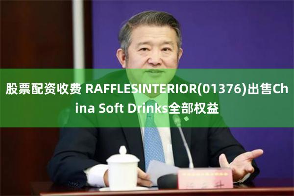 股票配资收费 RAFFLESINTERIOR(01376)出售China Soft Drinks全部权益