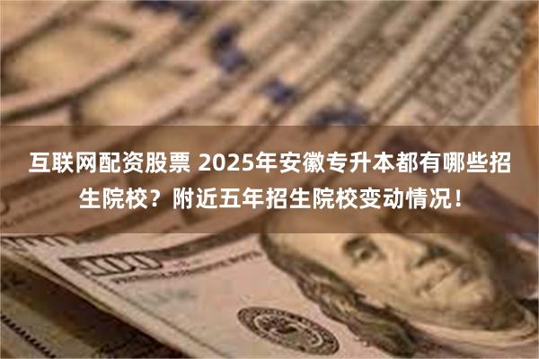 互联网配资股票 2025年安徽专升本都有哪些招生院校？附近五年招生院校变动情况！