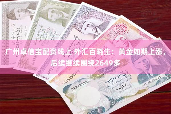 广州卓信宝配资线上 外汇百晓生：黄金如期上涨，后续继续围绕2649多