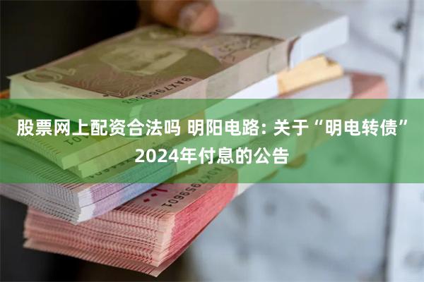 股票网上配资合法吗 明阳电路: 关于“明电转债”2024年付息的公告