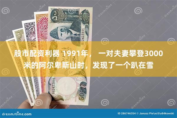 股市配资利器 1991年， 一对夫妻攀登3000米的阿尔卑斯山时，发现了一个趴在雪