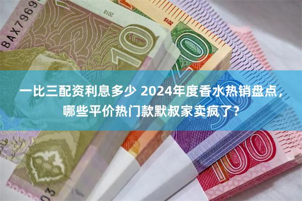 一比三配资利息多少 2024年度香水热销盘点，哪些平价热门款默叔家卖疯了？