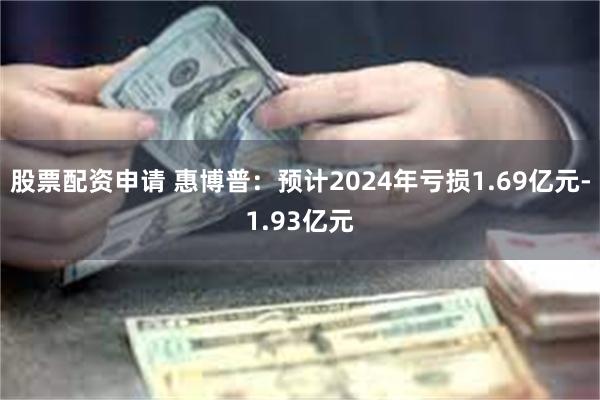 股票配资申请 惠博普：预计2024年亏损1.69亿元-1.93亿元