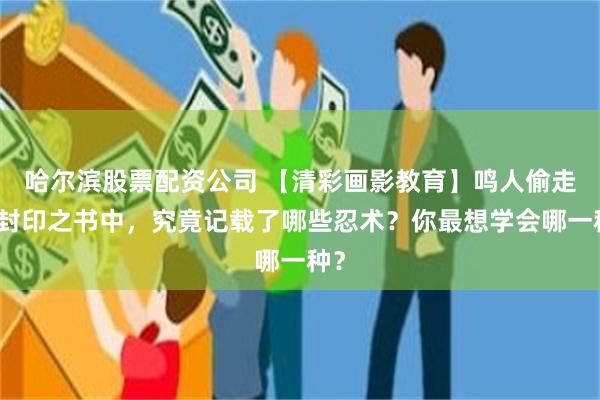 哈尔滨股票配资公司 【清彩画影教育】鸣人偷走的封印之书中，究竟记载了哪些忍术？你最想学会哪一种？