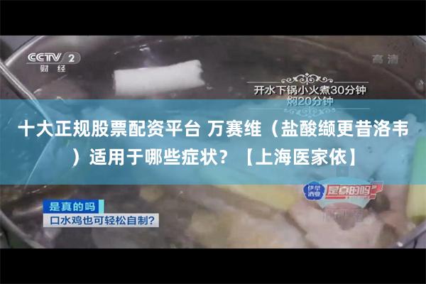 十大正规股票配资平台 万赛维（盐酸缬更昔洛韦）适用于哪些症状？【上海医家依】