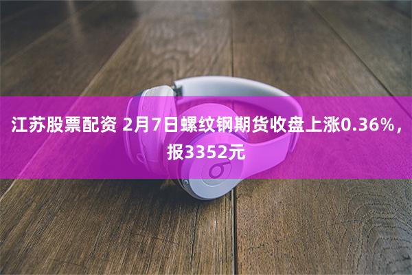 江苏股票配资 2月7日螺纹钢期货收盘上涨0.36%，报3352元