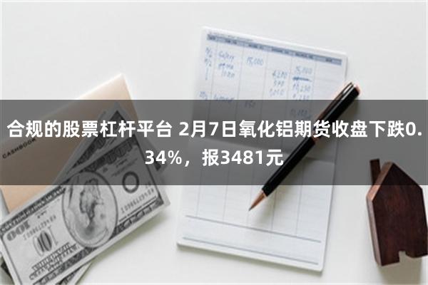 合规的股票杠杆平台 2月7日氧化铝期货收盘下跌0.34%，报3481元