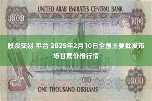 股票交易 平台 2025年2月10日全国主要批发市场甘蔗价格行情