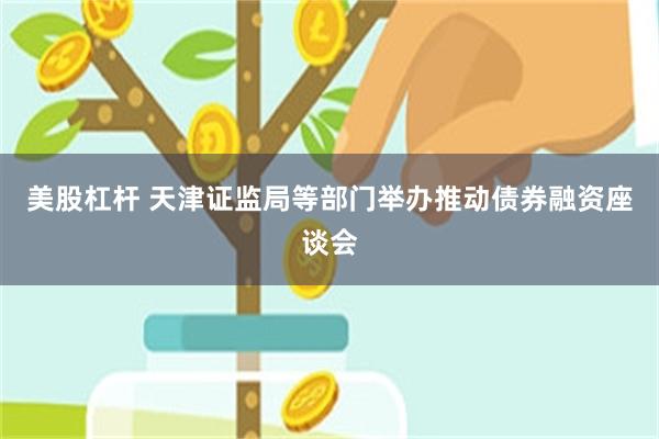 美股杠杆 天津证监局等部门举办推动债券融资座谈会