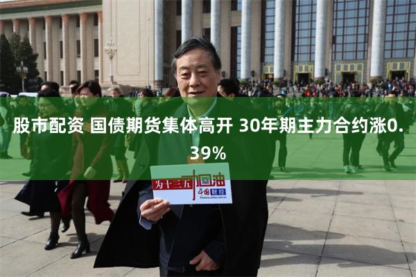 股市配资 国债期货集体高开 30年期主力合约涨0.39%