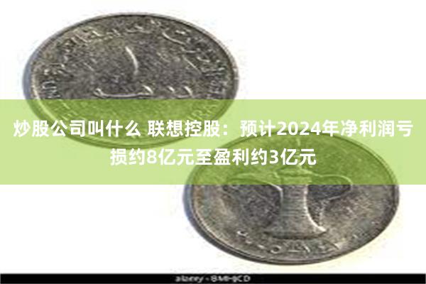 炒股公司叫什么 联想控股：预计2024年净利润亏损约8亿元至盈利约3亿元