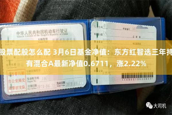 股票配股怎么配 3月6日基金净值：东方红智选三年持有混合A最新净值0.6711，涨2.22%