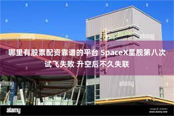 哪里有股票配资靠谱的平台 SpaceX星舰第八次试飞失败 升空后不久失联