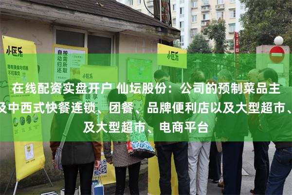 在线配资实盘开户 仙坛股份：公司的预制菜品主要客户涉及中西式快餐连锁、团餐、品牌便利店以及大型超市、电商平台