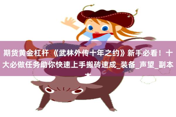 期货黄金杠杆 《武林外传十年之约》新手必看！十大必做任务助你快速上手搬砖速成_装备_声望_副本